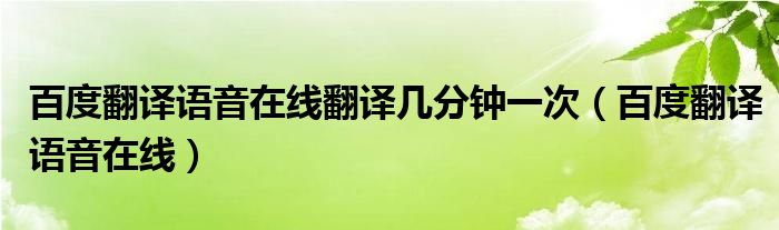 百度翻译语音在线翻译几分钟一次（百度翻译语音在线）