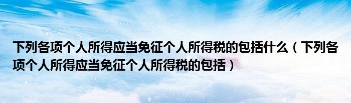 下列各项个人所得应当免征个人所得税的包括什么（下列各项个人所得应当免征个人所得税的包括）