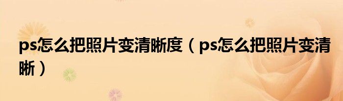 ps怎么把照片变清晰度（ps怎么把照片变清晰）