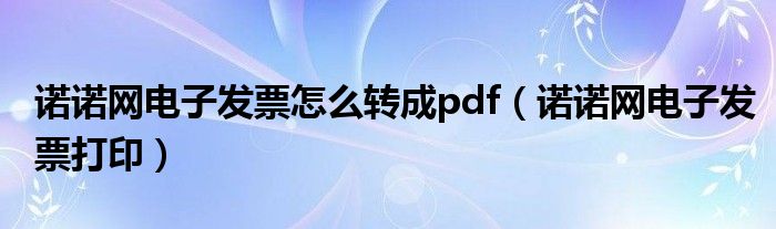 诺诺网电子发票怎么转成pdf（诺诺网电子发票打印）