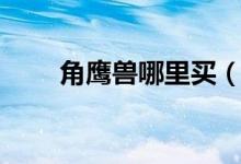 角鹰兽哪里买（角鹰兽孵化日成就）