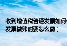 收到增值税普通发票如何做账（收到增值税专用发票和普通发票做账时要怎么做）