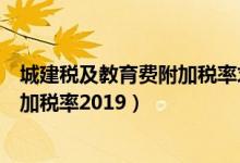 城建税及教育费附加税率求附加税费率（城建税及教育费附加税率2019）