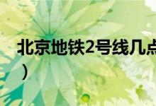 北京地铁2号线几点停运（北京地铁几点停运）