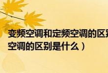 变频空调和定频空调的区别和优缺点（格力 变频空调和定频空调的区别是什么）