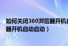 如何关闭360浏览器开机自动启动win7(如何关闭360浏览器开机自动启动)