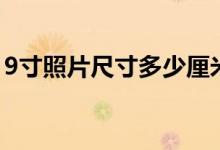 9寸照片尺寸多少厘米宽和高(9寸照片尺寸)