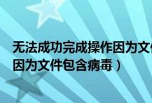 无法成功完成操作因为文件包含病毒吗（无法成功完成操作因为文件包含病毒）