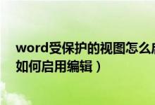 word受保护的视图怎么启用编辑（word2010受保护视图如何启用编辑）