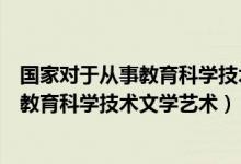 国家对于从事教育科学技术文学艺术的要求（国家对于从事教育科学技术文学艺术）
