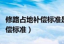 修路占地补偿标准是多少钱一亩（修路占地补偿标准）