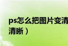 ps怎么把图片变清晰视频（ps怎么把图片变清晰）