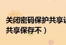 关闭密码保护共享设置不生效（关闭密码保护共享保存不）
