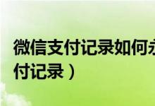 微信支付记录如何永久删除后查不到（微信支付记录）