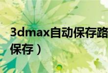 3dmax自动保存路径怎么设置（3Dmax自动保存）