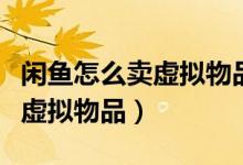 闲鱼怎么卖虚拟物品不收手续费（闲鱼怎么卖虚拟物品）