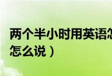 两个半小时用英语怎么说（一个半小时用英语怎么说）