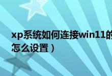 xp系统如何连接win11的共享打印机（xp系统打印机共享怎么设置）