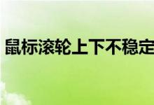 鼠标滚轮上下不稳定（鼠标滚轮上下不灵敏）