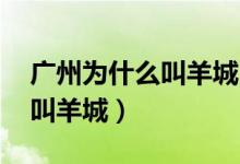 广州为什么叫羊城（羊城是什么地方 为什么叫羊城）
