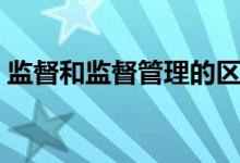 监督和监督管理的区别（监督和监管的区别）