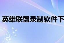 英雄联盟录制软件下载（英雄联盟录制软件）