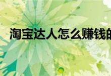 淘宝达人怎么赚钱的（淘宝达人怎么赚钱）