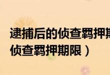 逮捕后的侦查羁押期限最长可以达（逮捕后的侦查羁押期限）