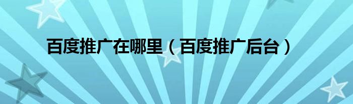 百度推广在哪里（百度推广后台）