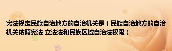 宪法规定民族自治地方的自治机关是（民族自治地方的自治机关依照宪法 立法法和民族区域自治法权限）