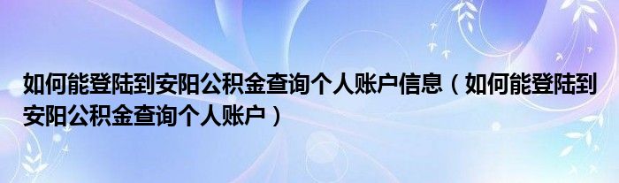 如何能登陆到安阳公积金查询个人账户信息（如何能登陆到安阳公积金查询个人账户）