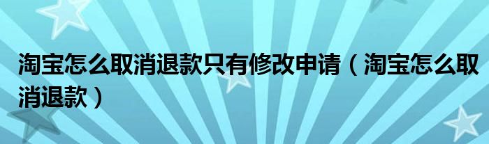 淘宝怎么取消退款只有修改申请（淘宝怎么取消退款）