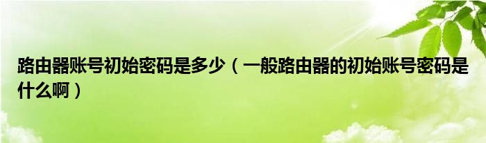 路由器账号初始密码是多少（一般路由器的初始账号密码是什么啊）