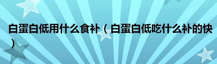 白蛋白低用什么食补（白蛋白低吃什么补的快）