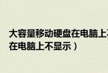 大容量移动硬盘在电脑上不显示怎么回事（大容量移动硬盘在电脑上不显示）