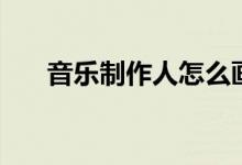音乐制作人怎么画出来（音乐制作人）
