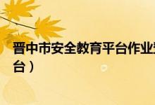 晋中市安全教育平台作业登录入口（晋中市安全教育登录平台）