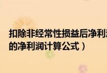 扣除非经常性损益后净利润计算公式（扣除非经常性损益后的净利润计算公式）
