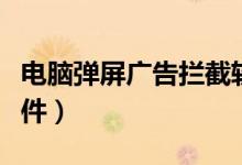 电脑弹屏广告拦截软件（电脑弹窗广告拦截软件）