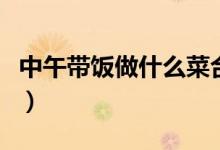 中午带饭做什么菜合适（中午带饭的简单菜谱）