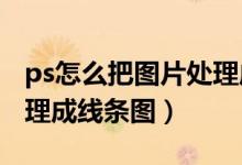 ps怎么把图片处理成线稿（PS 如何把图片处理成线条图）