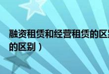 融资租赁和经营租赁的区别举例说明（融资租赁和经营租赁的区别）