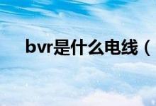 bvr是什么电线(电线bv和bvr的区别)