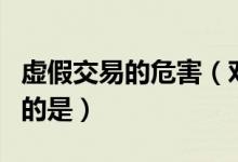 虚假交易的危害（对于虚假交易规则描述正确的是）