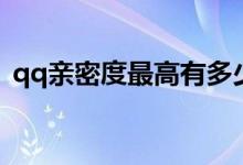 qq亲密度最高有多少（qq亲密度最高多少）
