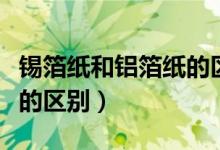锡箔纸和铝箔纸的区别在哪（锡箔纸和铝箔纸的区别）