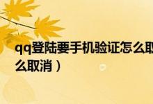 qq登陆要手机验证怎么取消手机号（qq登陆要手机验证怎么取消）