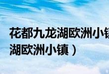 花都九龙湖欧洲小镇在哪个地铁站（花都九龙湖欧洲小镇）