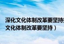 深化文化体制改革要坚持把经济效益放在首位对不对（深化文化体制改革要坚持）