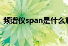 频谱仪span是什么意思（span是什么意思）